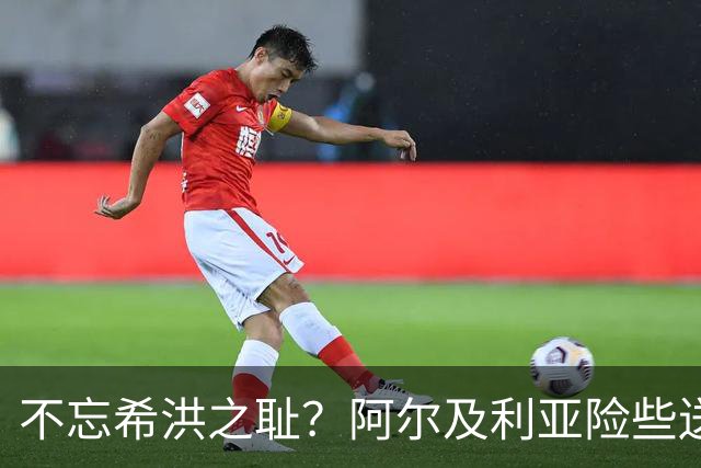 不忘希洪之耻？阿尔及利亚险些送奥地利回家 他们已做到极致