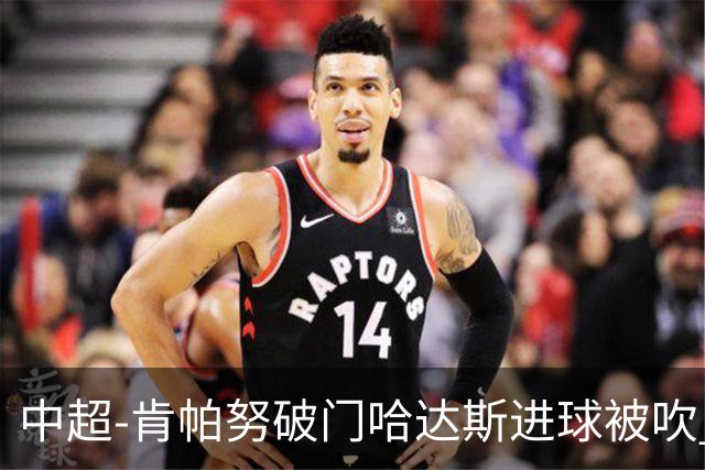 中超-肯帕努破门哈达斯进球被吹 铜梁龙1-0津门虎