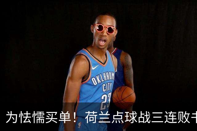 为怯懦买单！荷兰点球战三连败书写最差战绩 是宿命也是梦魇
